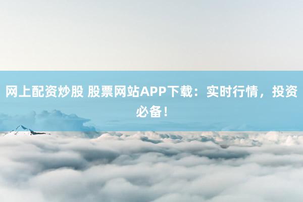 网上配资炒股 股票网站APP下载:实时行情,投资必备!