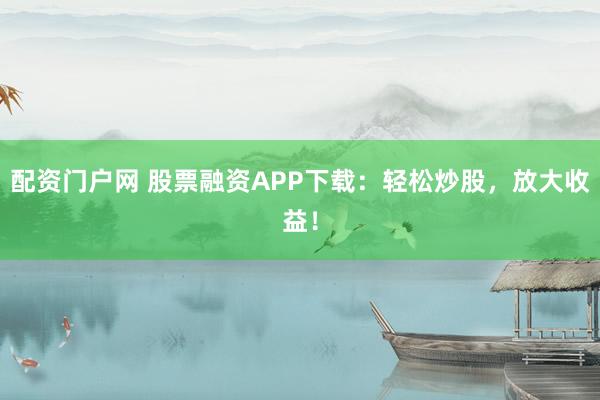 配资门户网 股票融资APP下载:轻松炒股,放大收益!