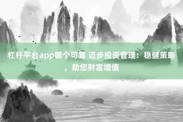 杠杆平台app哪个可靠 迈步投资管理：稳健策略，助您财富增值
