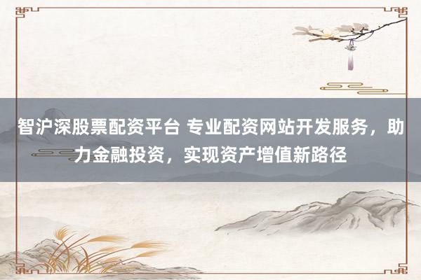 智沪深股票配资平台 专业配资网站开发服务,助力金融投资,实现资产增值新路径