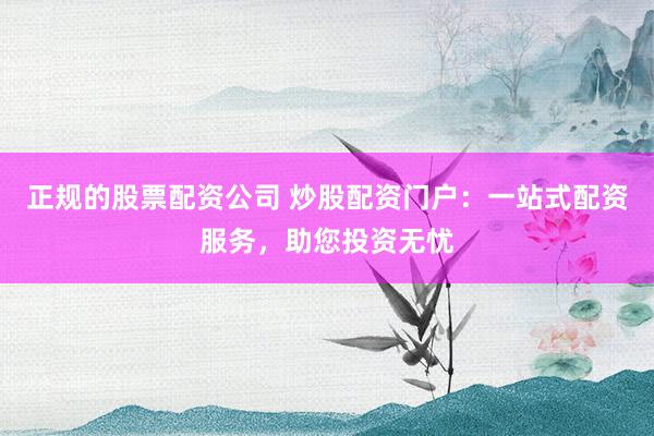 正规的股票配资公司 炒股配资门户：一站式配资服务，助您投资无忧