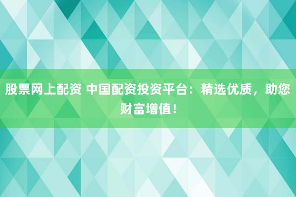 股票网上配资 中国配资投资平台:精选优质,助您财富增值!