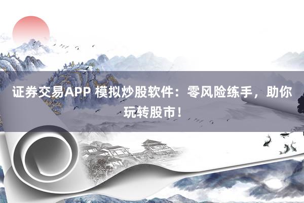 证券交易APP 模拟炒股软件：零风险练手，助你玩转股市！