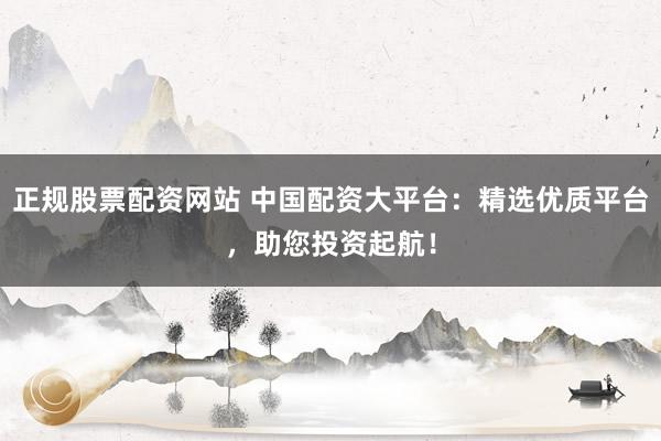 正规股票配资网站 中国配资大平台：精选优质平台，助您投资起航！