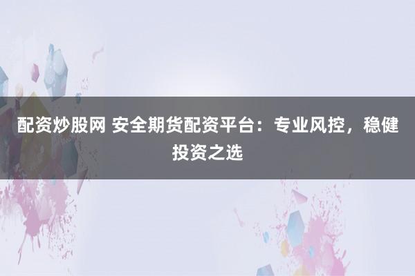 配资炒股网 安全期货配资平台：专业风控，稳健投资之选