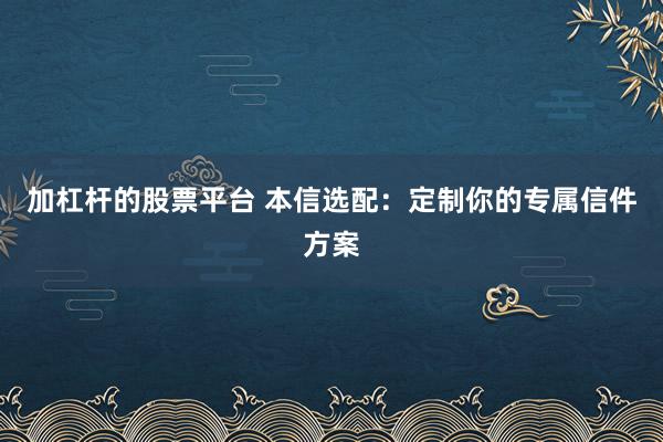 加杠杆的股票平台 本信选配:定制你的专属信件方案