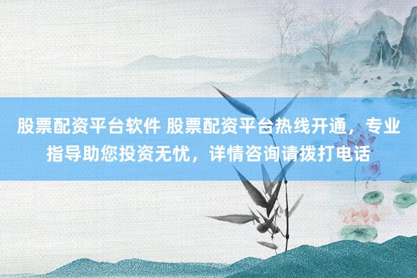 股票配资平台软件 股票配资平台热线开通，专业指导助您投资无忧，详情咨询请拨打电话