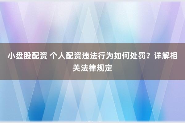 小盘股配资 个人配资违法行为如何处罚？详解相关法律规定