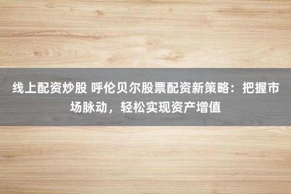 线上配资炒股 呼伦贝尔股票配资新策略：把握市场脉动，轻松实现资产增值