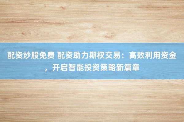 配资炒股免费 配资助力期权交易：高效利用资金，开启智能投资策略新篇章