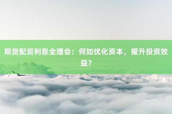 期货配资利息全理会：何如优化资本，擢升投资效益？