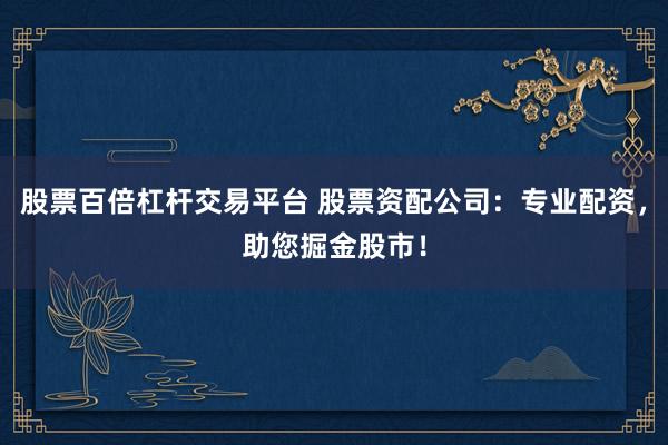 股票百倍杠杆交易平台 股票资配公司：专业配资，助您掘金股市！
