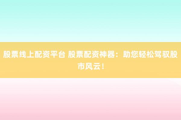 股票线上配资平台 股票配资神器：助您轻松驾驭股市风云！