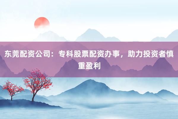 东莞配资公司：专科股票配资办事，助力投资者慎重盈利