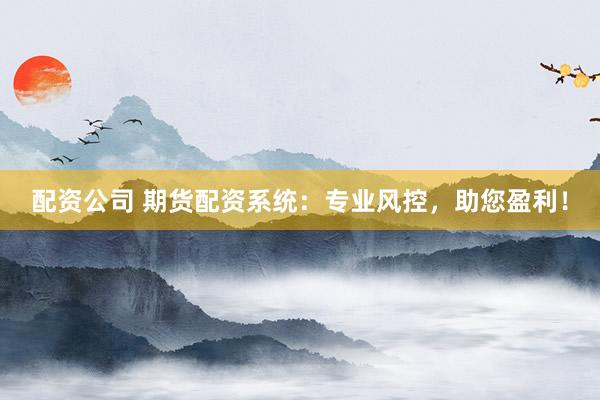 配资公司 期货配资系统：专业风控，助您盈利！