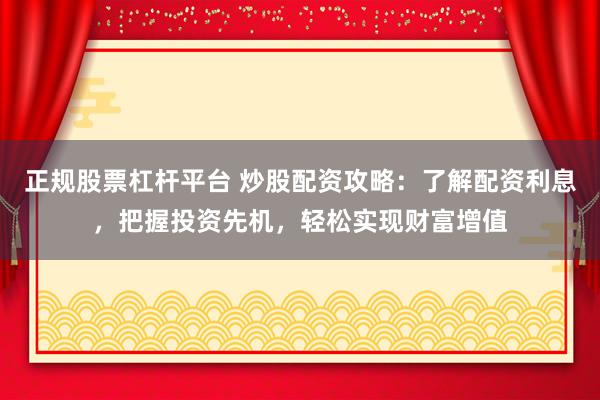 正规股票杠杆平台 炒股配资攻略：了解配资利息，把握投资先机，轻松实现财富增值