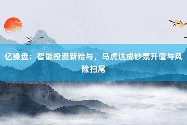 亿操盘:智能投资新给与,马虎达成钞票升值与风险扫尾