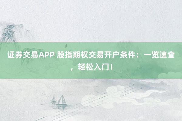 证券交易APP 股指期权交易开户条件:一览速查,轻松入门!