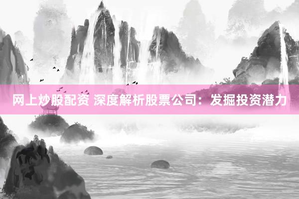 网上炒股配资 深度解析股票公司:发掘投资潜力