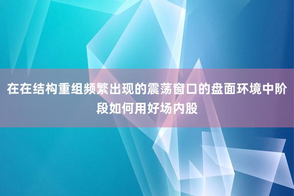 在在结构重组频繁出现的震荡窗口的盘面环境中阶段如何用好场内股