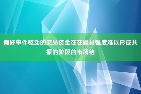 偏好事件驱动的交易资金在在题材强度难以形成共振的阶段的市场结