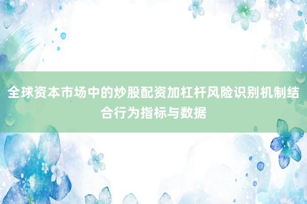 全球资本市场中的炒股配资加杠杆风险识别机制结合行为指标与数据