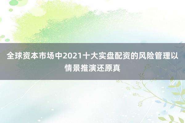全球资本市场中2021十大实盘配资的风险管理以情景推演还原真