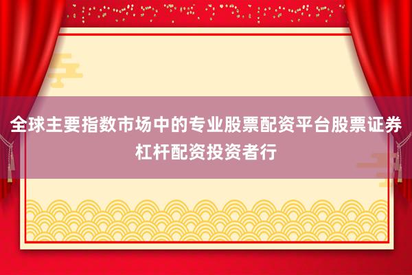 全球主要指数市场中的专业股票配资平台股票证券杠杆配资投资者行