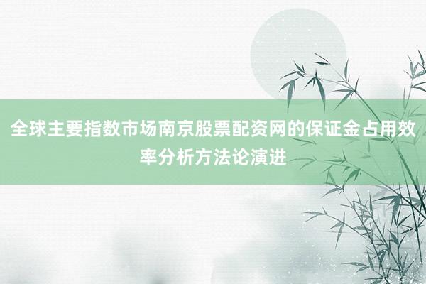 全球主要指数市场南京股票配资网的保证金占用效率分析方法论演进