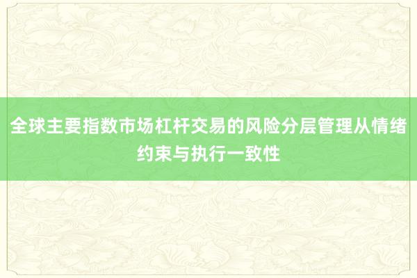 全球主要指数市场杠杆交易的风险分层管理从情绪约束与执行一致性