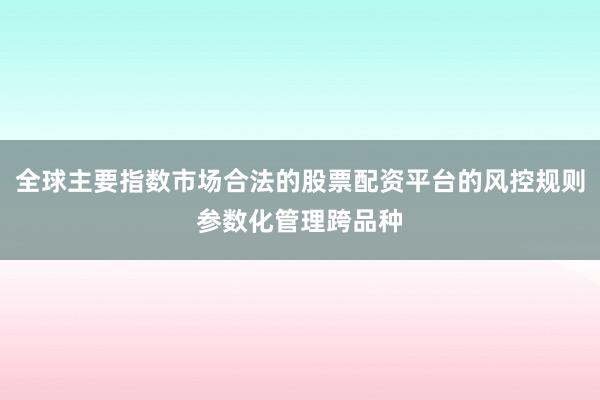 全球主要指数市场合法的股票配资平台的风控规则参数化管理跨品种