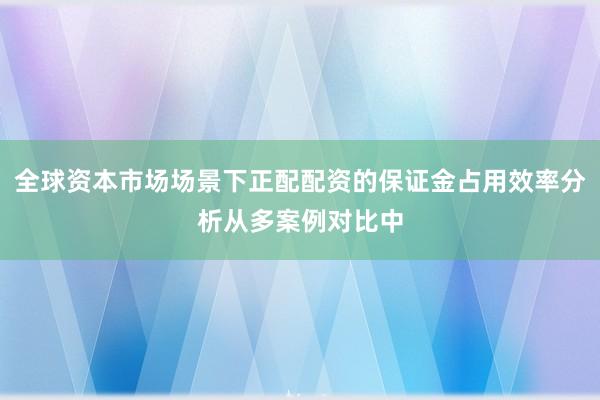 全球资本市场场景下正配配资的保证金占用效率分析从多案例对比中