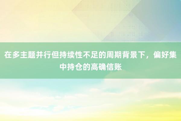 在多主题并行但持续性不足的周期背景下，偏好集中持仓的高确信账