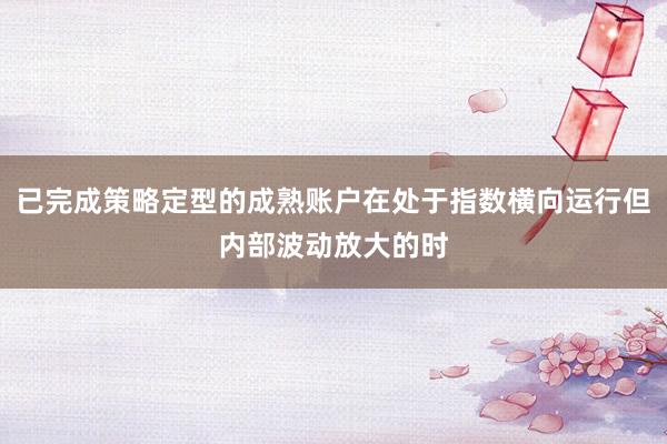已完成策略定型的成熟账户在处于指数横向运行但内部波动放大的时