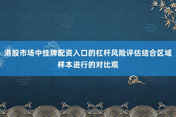 港股市场中挂牌配资入口的杠杆风险评估结合区域样本进行的对比观