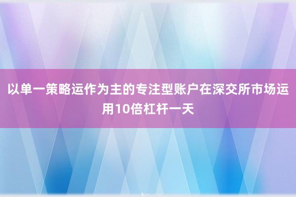 以单一策略运作为主的专注型账户在深交所市场运用10倍杠杆一天