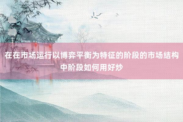 在在市场运行以博弈平衡为特征的阶段的市场结构中阶段如何用好炒