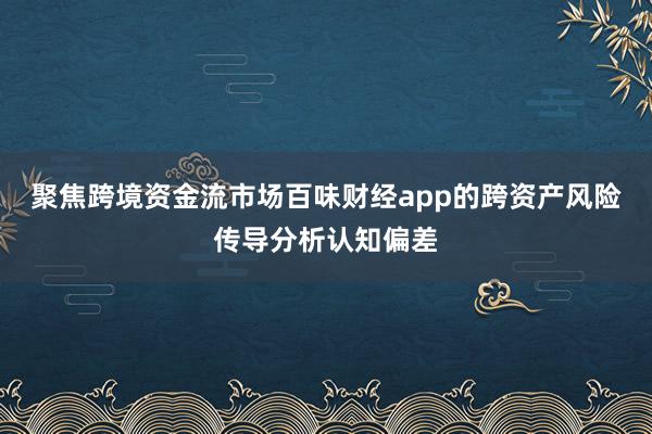 聚焦跨境资金流市场百味财经app的跨资产风险传导分析认知偏差