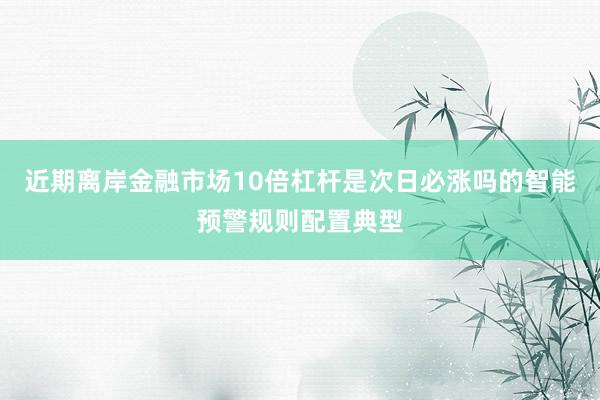 近期离岸金融市场10倍杠杆是次日必涨吗的智能预警规则配置典型