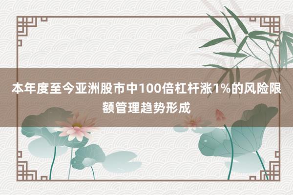 本年度至今亚洲股市中100倍杠杆涨1%的风险限额管理趋势形成