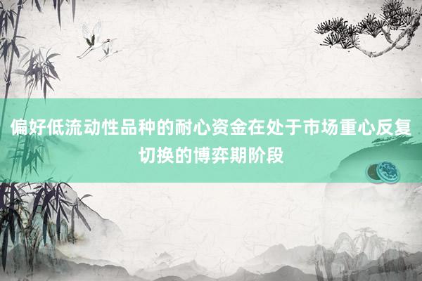 偏好低流动性品种的耐心资金在处于市场重心反复切换的博弈期阶段