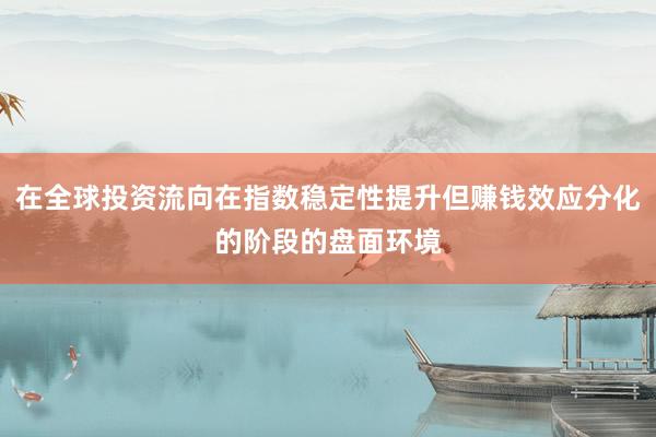 在全球投资流向在指数稳定性提升但赚钱效应分化的阶段的盘面环境