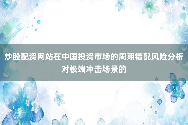 炒股配资网站在中国投资市场的周期错配风险分析对极端冲击场景的