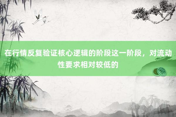 在行情反复验证核心逻辑的阶段这一阶段，对流动性要求相对较低的