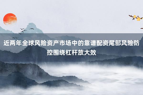 近两年全球风险资产市场中的靠谱配资尾部风险防控围绕杠杆放大效