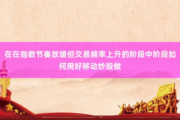 在在指数节奏放缓但交易频率上升的阶段中阶段如何用好移动炒股做