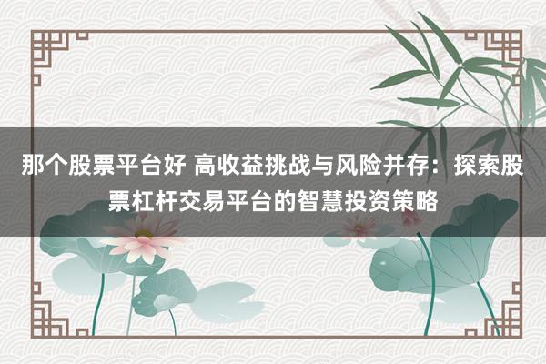 那个股票平台好 高收益挑战与风险并存：探索股票杠杆交易平台的智慧投资策略