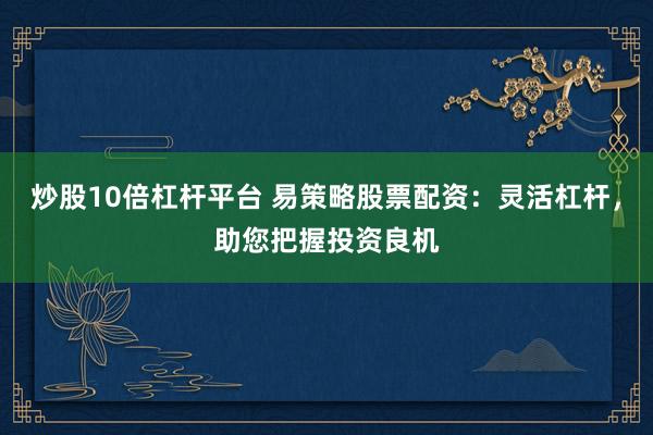 炒股10倍杠杆平台 易策略股票配资：灵活杠杆，助您把握投资良机