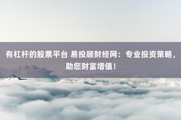 有杠杆的股票平台 易投顾财经网：专业投资策略，助您财富增值！