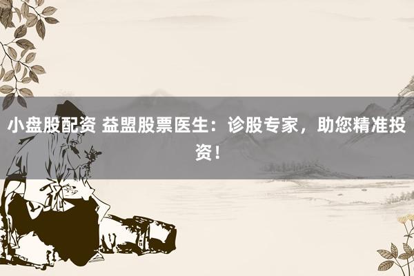 小盘股配资 益盟股票医生：诊股专家，助您精准投资！
